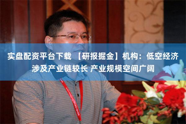 实盘配资平台下载 【研报掘金】机构：低空经济涉及产业链较长 产业规模空间广阔