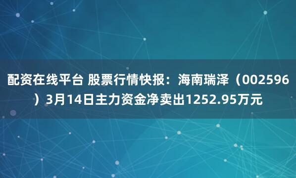 配资在线平台 股票行情快报：海南瑞泽（002596）3月14日主力资金净卖出1252.95万元