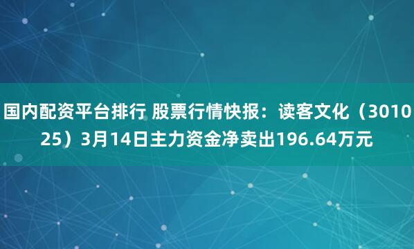 国内配资平台排行 股票行情快报：读客文化（301025）3月14日主力资金净卖出196.64万元