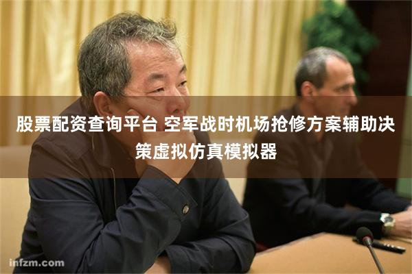 股票配资查询平台 空军战时机场抢修方案辅助决策虚拟仿真模拟器