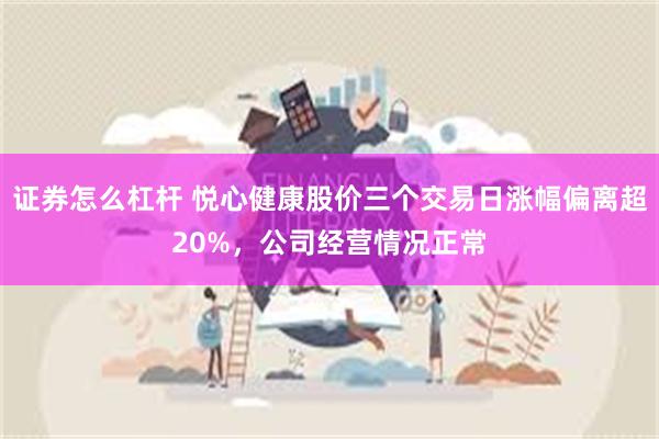 证券怎么杠杆 悦心健康股价三个交易日涨幅偏离超20%，公司经营情况正常