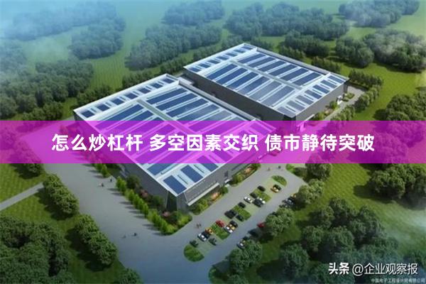 怎么炒杠杆 多空因素交织 债市静待突破