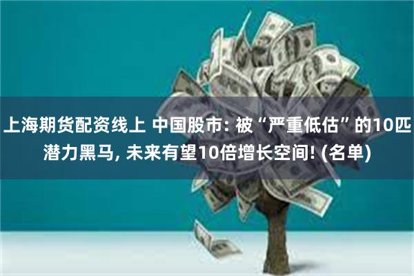上海期货配资线上 中国股市: 被“严重低估”的10匹潜力黑马, 未来有望10倍增长空间! (名单)