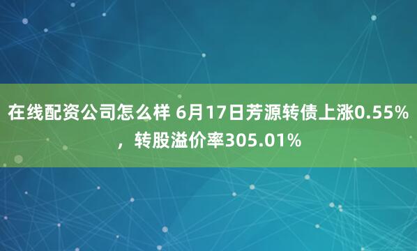 在线配资公司怎么样 6月17日芳源转债上涨0.55%，转股溢价率305.01%