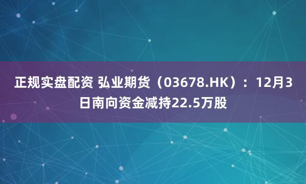 正规实盘配资 弘业期货（03678.HK）：12月3日南向资金减持22.5万股