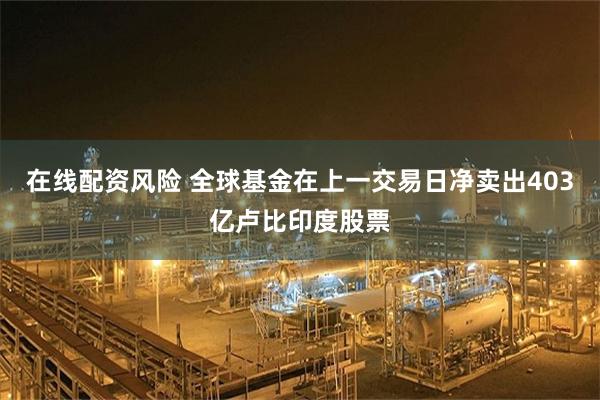 在线配资风险 全球基金在上一交易日净卖出403亿卢比印度股票