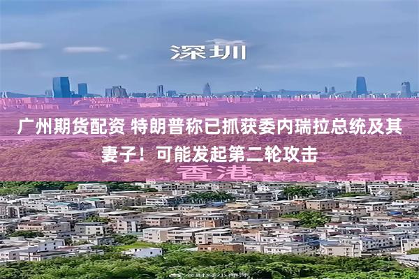 广州期货配资 特朗普称已抓获委内瑞拉总统及其妻子！可能发起第二轮攻击